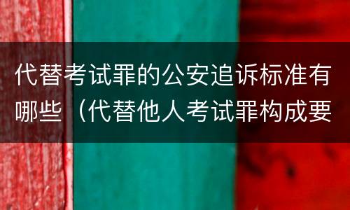 代替考试罪的公安追诉标准有哪些（代替他人考试罪构成要件有何规定）