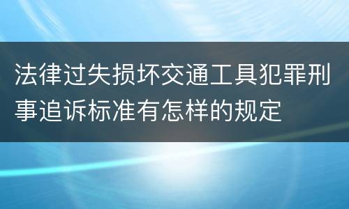 法律过失损坏交通工具犯罪刑事追诉标准有怎样的规定