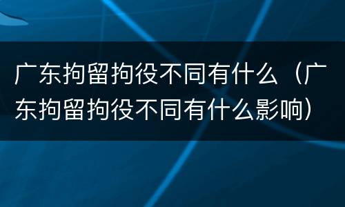 广东拘留拘役不同有什么（广东拘留拘役不同有什么影响）