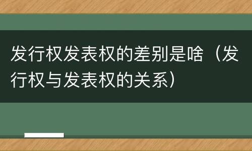 发行权发表权的差别是啥（发行权与发表权的关系）