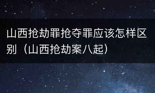 山西抢劫罪抢夺罪应该怎样区别（山西抢劫案八起）