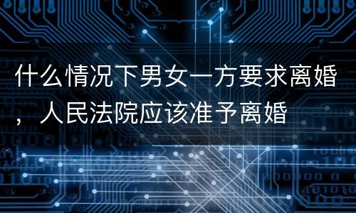 什么情况下男女一方要求离婚，人民法院应该准予离婚