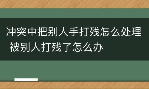 冲突中把别人手打残怎么处理 被别人打残了怎么办