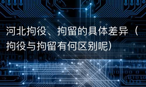 河北拘役、拘留的具体差异（拘役与拘留有何区别呢）