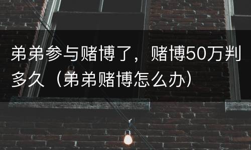 弟弟参与赌博了，赌博50万判多久（弟弟赌博怎么办）