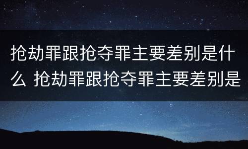 抢劫罪跟抢夺罪主要差别是什么 抢劫罪跟抢夺罪主要差别是什么意思