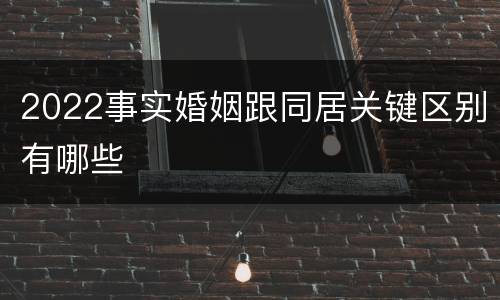 2022事实婚姻跟同居关键区别有哪些