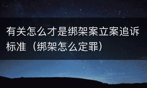 有关怎么才是绑架案立案追诉标准（绑架怎么定罪）