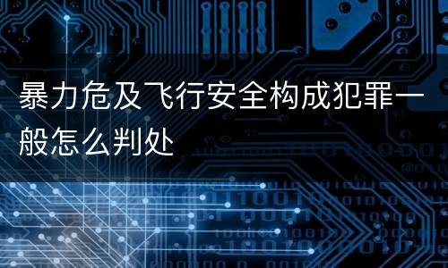 暴力危及飞行安全构成犯罪一般怎么判处