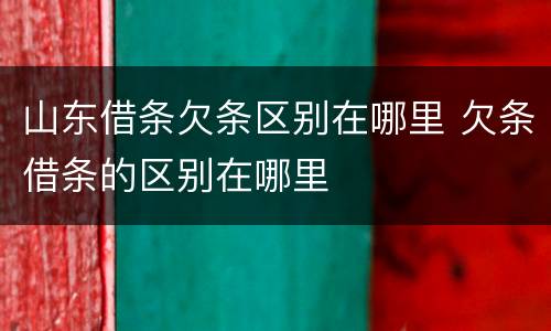 山东借条欠条区别在哪里 欠条借条的区别在哪里