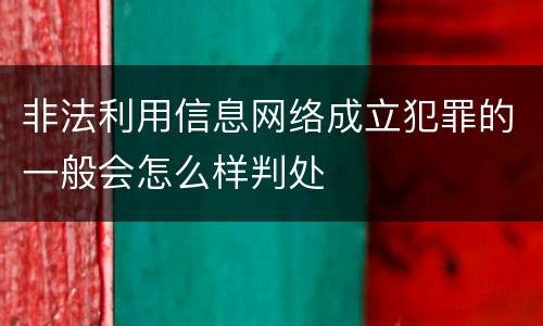 非法利用信息网络成立犯罪的一般会怎么样判处