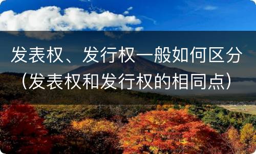 发表权、发行权一般如何区分（发表权和发行权的相同点）