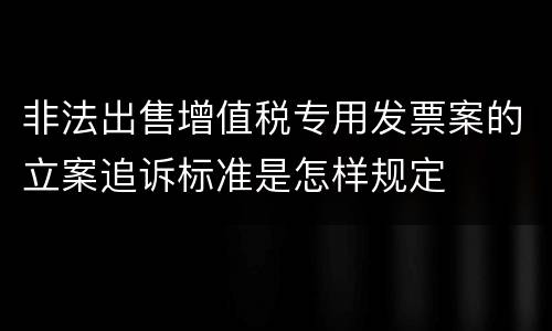 非法出售增值税专用发票案的立案追诉标准是怎样规定