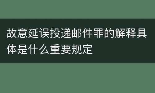 故意延误投递邮件罪的解释具体是什么重要规定
