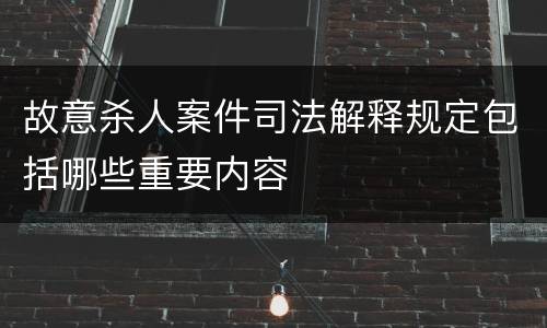 故意杀人案件司法解释规定包括哪些重要内容