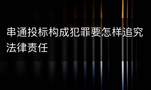 串通投标构成犯罪要怎样追究法律责任
