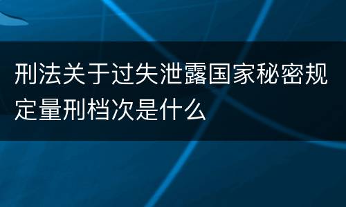 刑法关于过失泄露国家秘密规定量刑档次是什么
