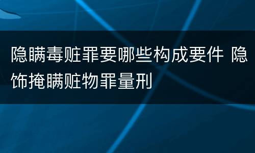 隐瞒毒赃罪要哪些构成要件 隐饰掩瞒赃物罪量刑