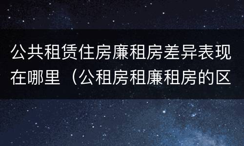 公共租赁住房廉租房差异表现在哪里（公租房租廉租房的区别）