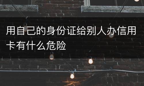 用自己的身份证给别人办信用卡有什么危险