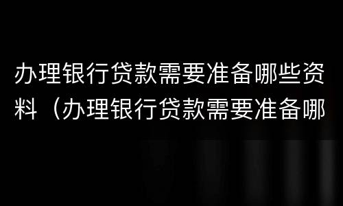 办理银行贷款需要准备哪些资料（办理银行贷款需要准备哪些资料呢）