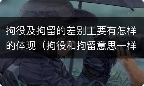 拘役及拘留的差别主要有怎样的体现（拘役和拘留意思一样吗）