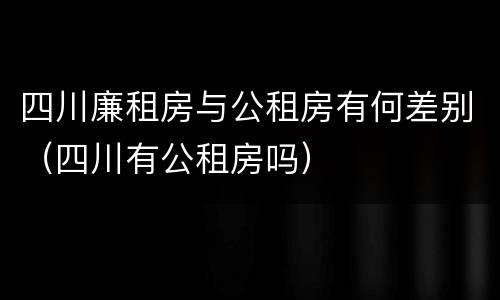 四川廉租房与公租房有何差别（四川有公租房吗）