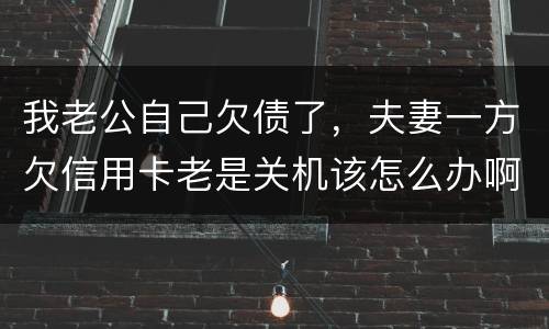 我老公自己欠债了，夫妻一方欠信用卡老是关机该怎么办啊