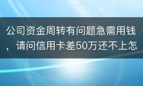 公司资金周转有问题急需用钱，请问信用卡差50万还不上怎么办