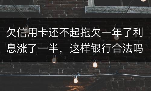 欠信用卡还不起拖欠一年了利息涨了一半，这样银行合法吗，我要坐牢吗