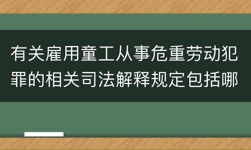 有关雇用童工从事危重劳动犯罪的相关司法解释规定包括哪些重要内容