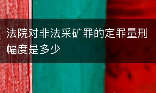 法院对非法采矿罪的定罪量刑幅度是多少