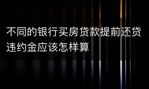 不同的银行买房贷款提前还贷违约金应该怎样算