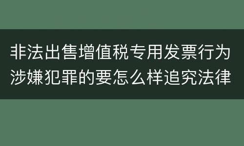 非法出售增值税专用发票行为涉嫌犯罪的要怎么样追究法律责任