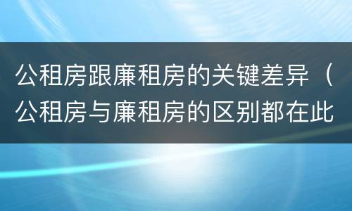 公租房跟廉租房的关键差异（公租房与廉租房的区别都在此,别再搞错了!）