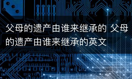 父母的遗产由谁来继承的 父母的遗产由谁来继承的英文