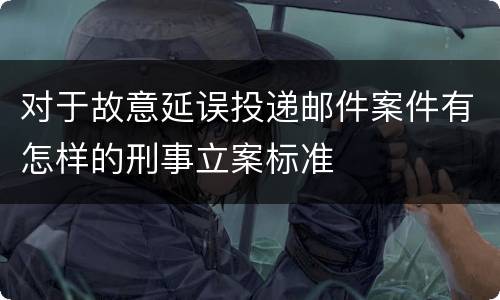 对于故意延误投递邮件案件有怎样的刑事立案标准
