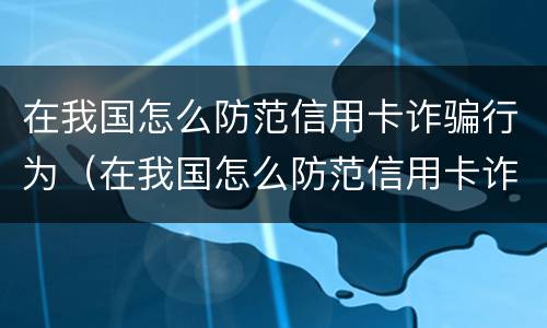 在我国怎么防范信用卡诈骗行为（在我国怎么防范信用卡诈骗行为发生）