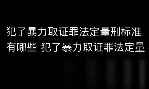 犯了暴力取证罪法定量刑标准有哪些 犯了暴力取证罪法定量刑标准有哪些内容