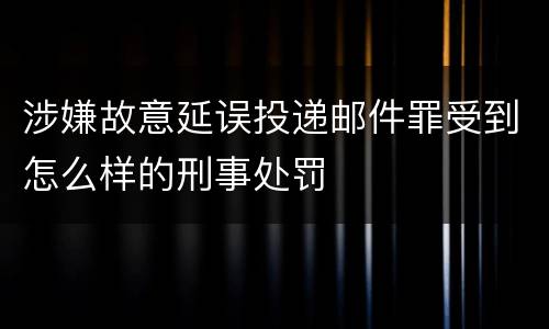 涉嫌故意延误投递邮件罪受到怎么样的刑事处罚