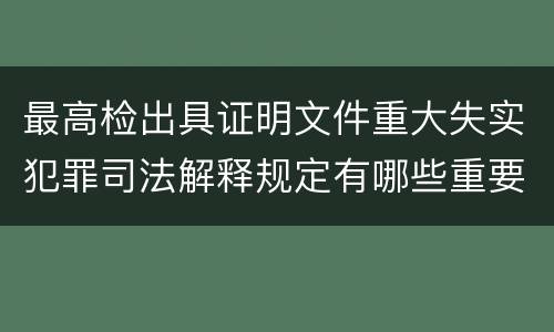 最高检出具证明文件重大失实犯罪司法解释规定有哪些重要内容