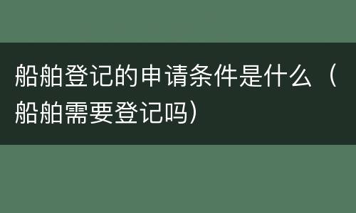 船舶登记的申请条件是什么（船舶需要登记吗）