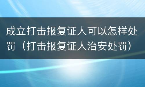 成立打击报复证人可以怎样处罚（打击报复证人治安处罚）