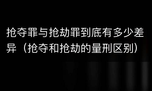 抢夺罪与抢劫罪到底有多少差异（抢夺和抢劫的量刑区别）