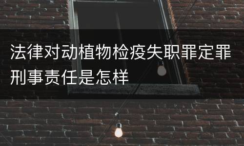 法律对动植物检疫失职罪定罪刑事责任是怎样