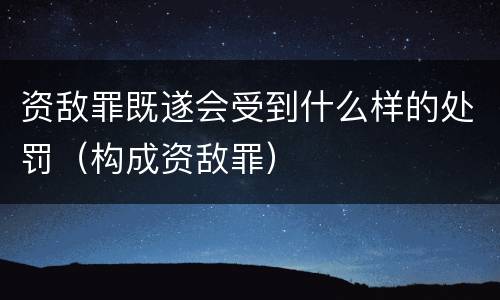 资敌罪既遂会受到什么样的处罚（构成资敌罪）