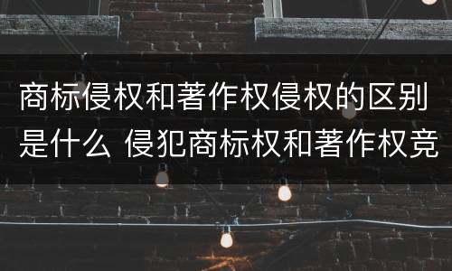 商标侵权和著作权侵权的区别是什么 侵犯商标权和著作权竞合