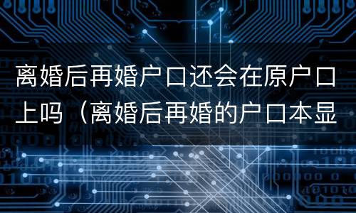 离婚后再婚户口还会在原户口上吗（离婚后再婚的户口本显示什么）