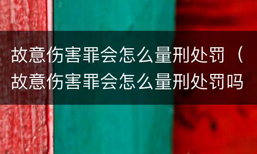 故意伤害罪会怎么量刑处罚（故意伤害罪会怎么量刑处罚吗）