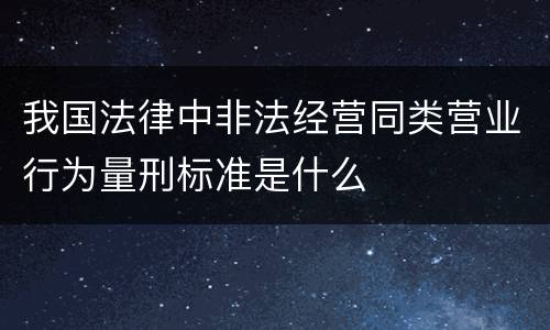 我国法律中非法经营同类营业行为量刑标准是什么